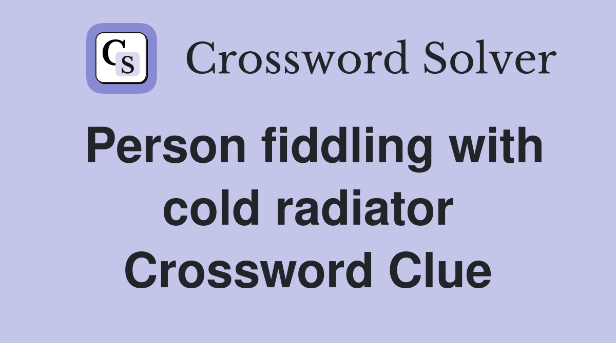 Person fiddling with cold radiator Crossword Clue
