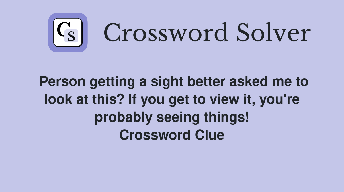 Person getting a sight better asked me to look at this? If you get to view it, you're probably seeing things! Crossword Clue