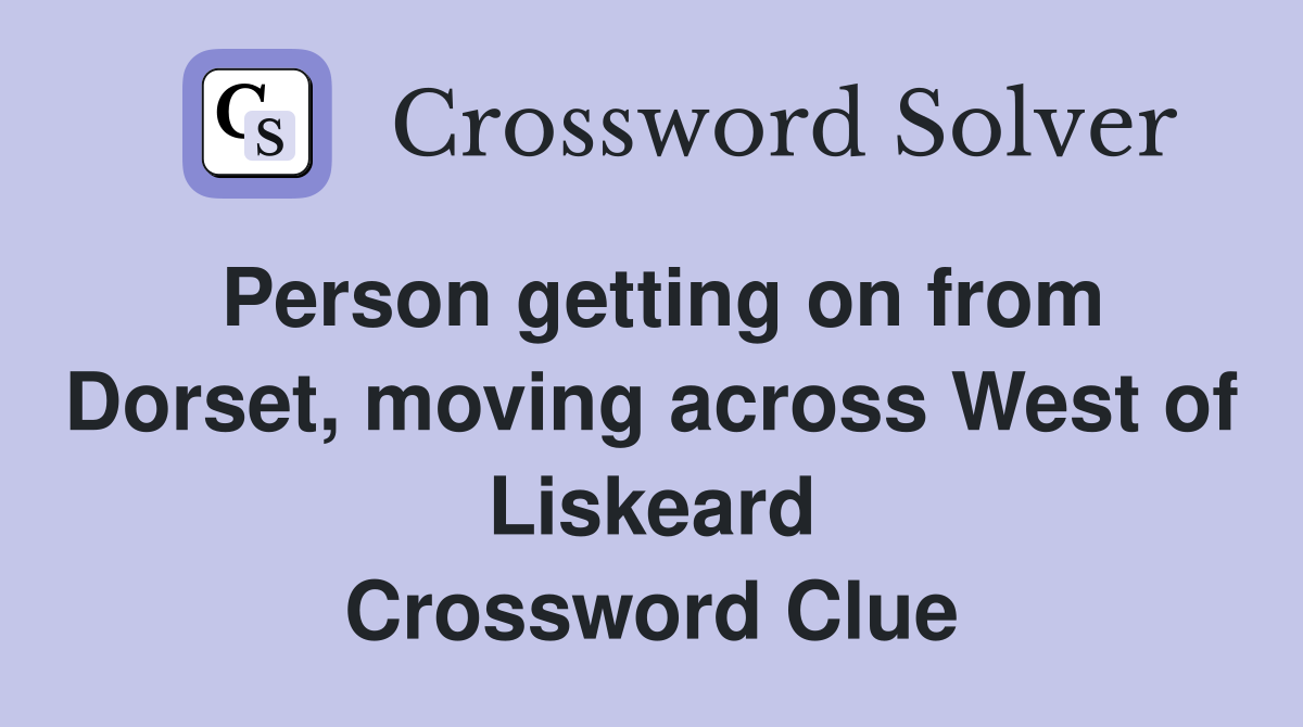 Person getting on from Dorset, moving across West of Liskeard Crossword Clue