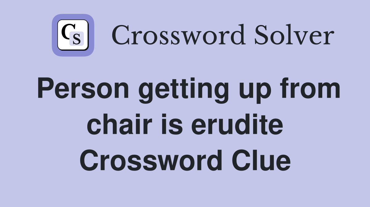 Person getting up from chair is erudite Crossword Clue