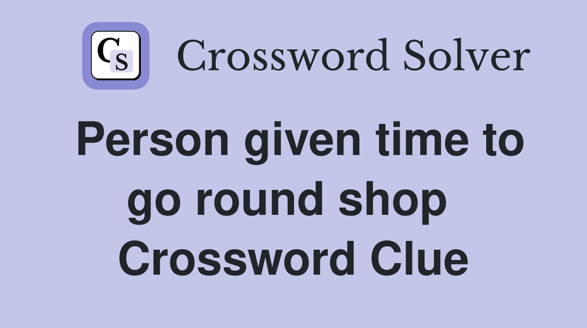 Person given time to go round shop  Crossword Clue