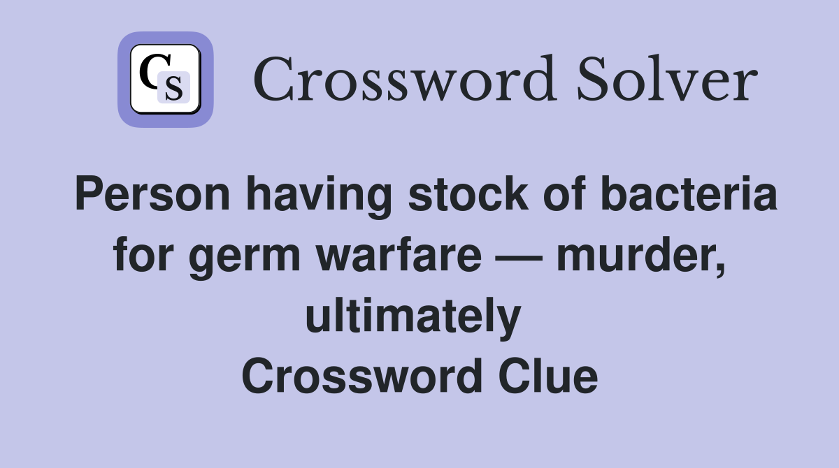 Person having stock of bacteria for germ warfare — murder, ultimately  Crossword Clue