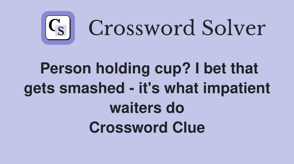 Person holding cup? I bet that gets smashed - it's what impatient waiters do Crossword Clue