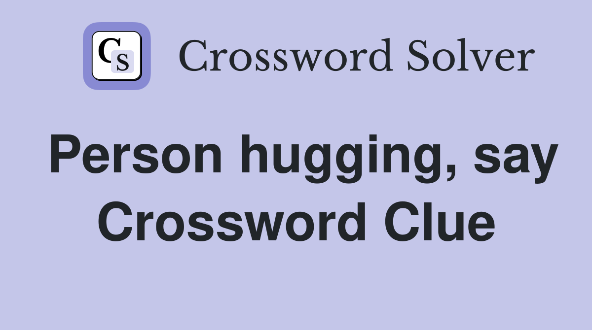 Person hugging, say Crossword Clue