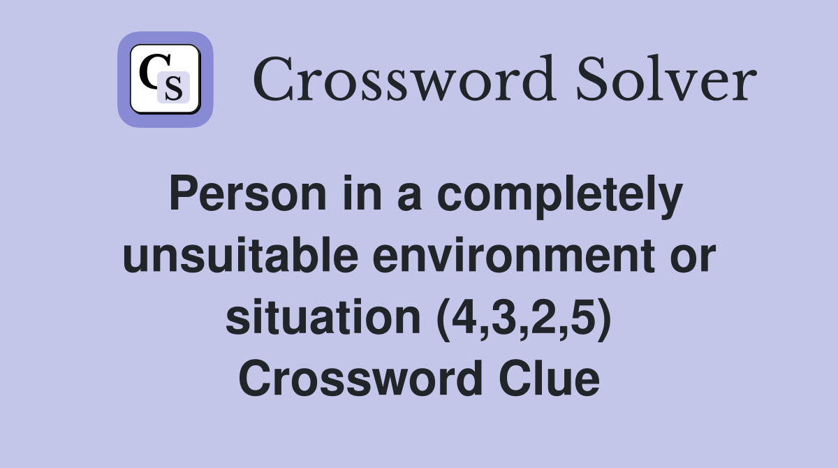 Person in a completely unsuitable environment or situation (4,3,2,5) Crossword Clue