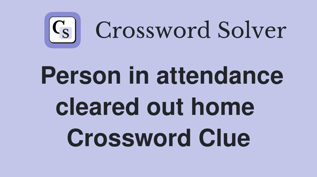 Person in attendance cleared out home  Crossword Clue