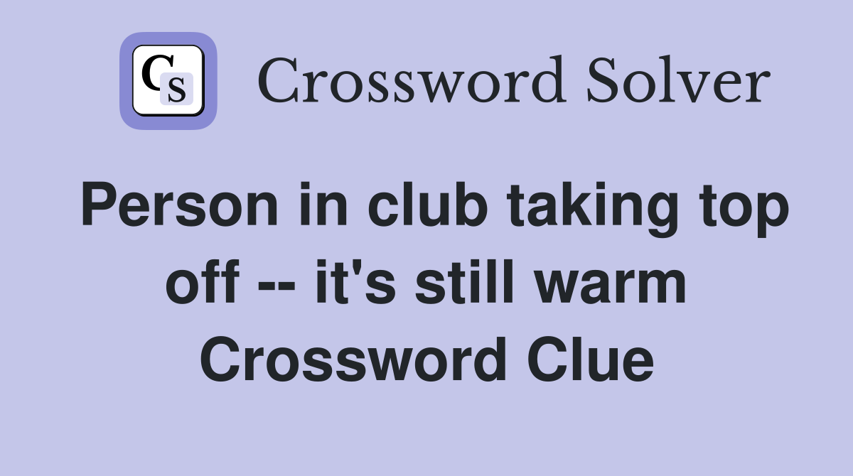Person in club taking top off -- it's still warm Crossword Clue