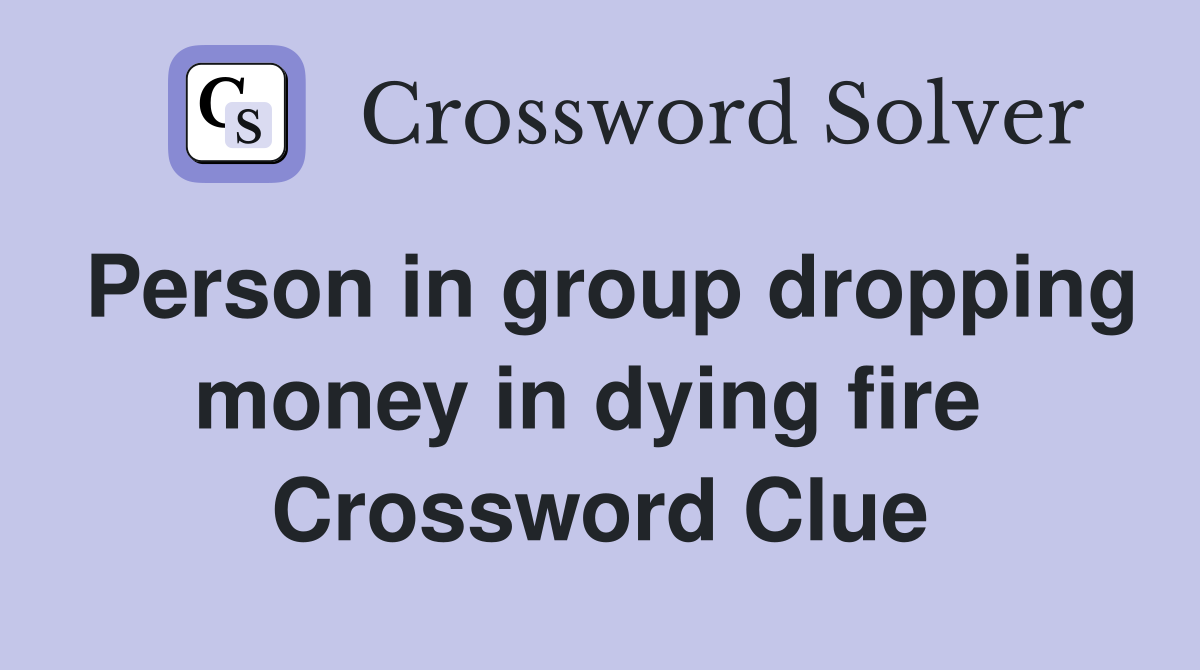 Person in group dropping money in dying fire  Crossword Clue