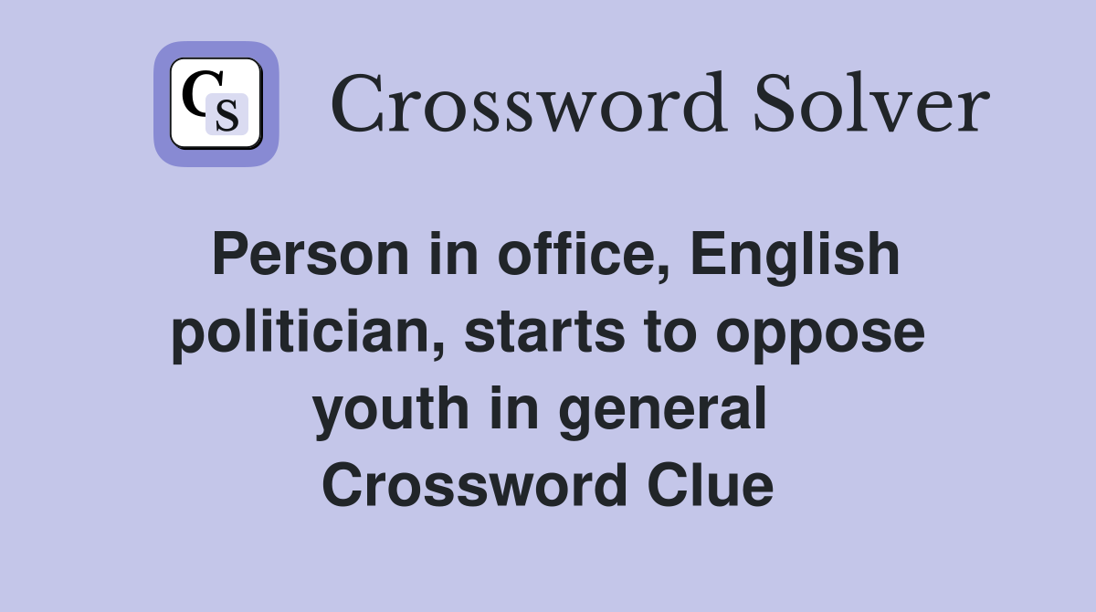 Person in office, English politician, starts to oppose youth in general  Crossword Clue
