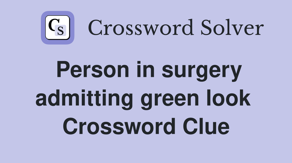 Person in surgery admitting green look  Crossword Clue
