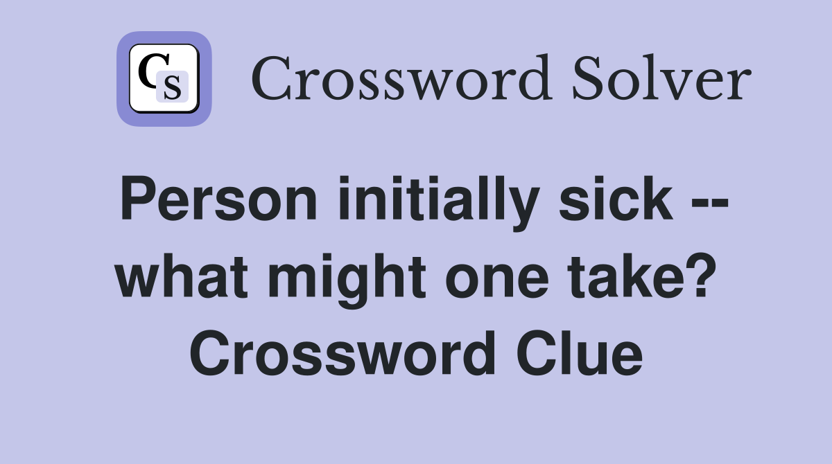 Person initially sick -- what might one take? Crossword Clue