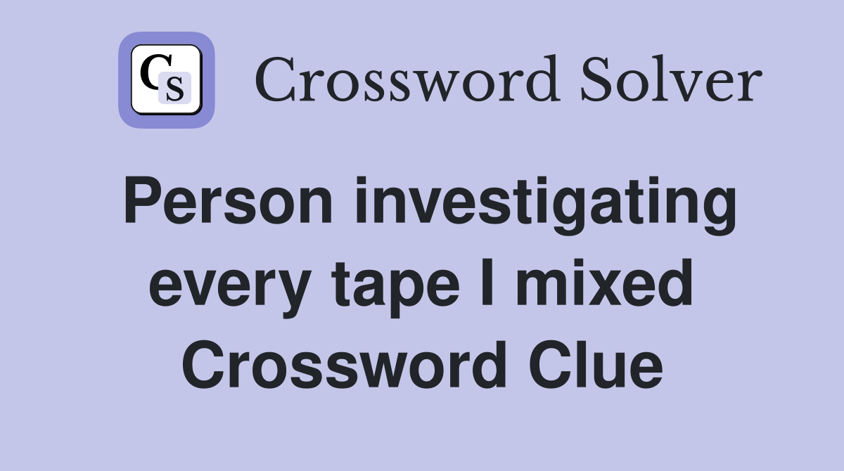 Person investigating every tape I mixed Crossword Clue