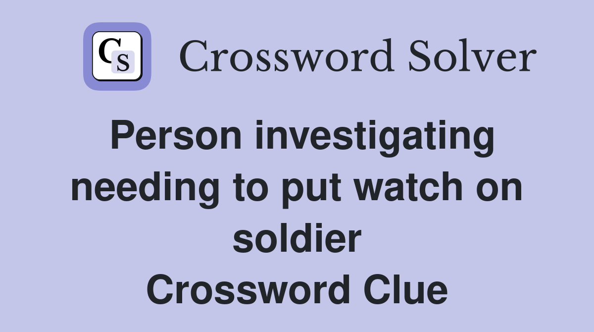 Person investigating needing to put watch on soldier Crossword Clue