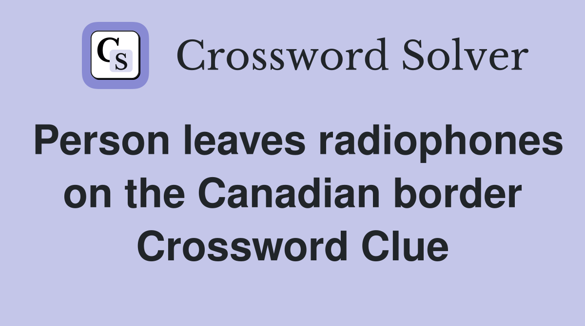 Person leaves radiophones on the Canadian border Crossword Clue