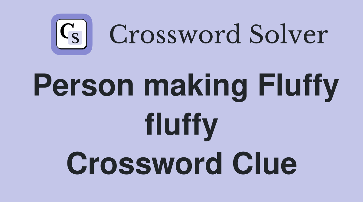 Person making Fluffy fluffy Crossword Clue