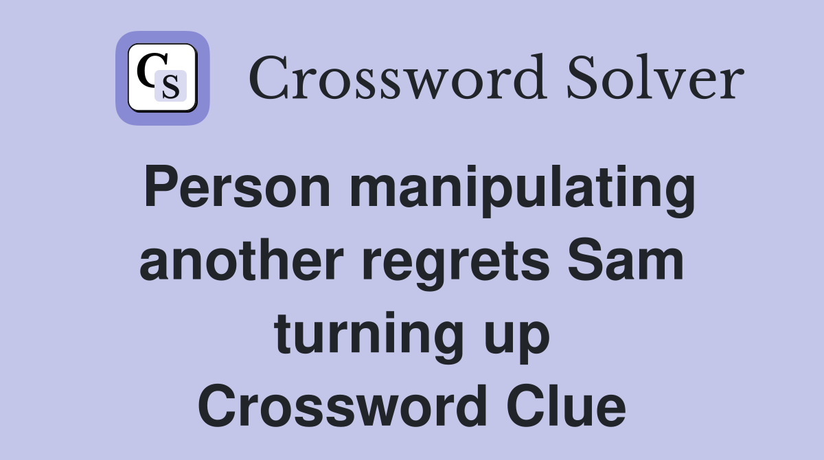 Person manipulating another regrets Sam turning up Crossword Clue