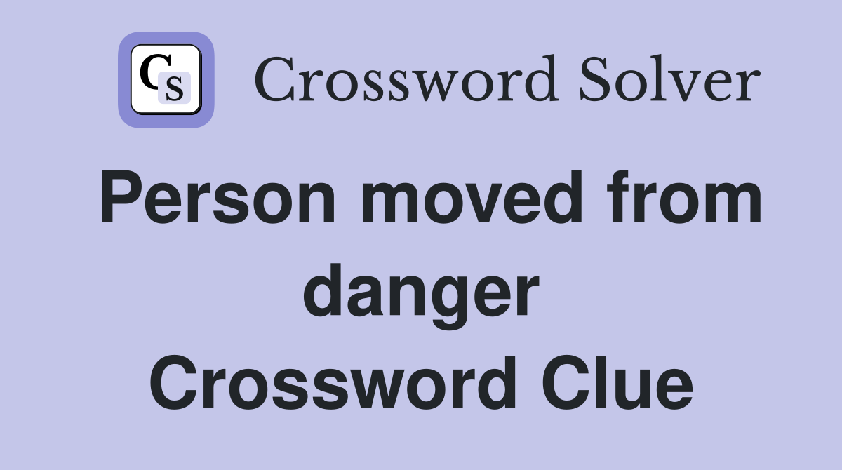Person moved from danger Crossword Clue