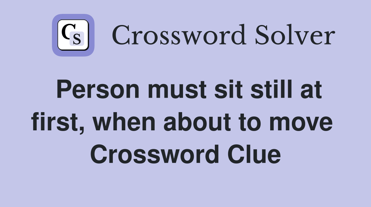 Person must sit still at first, when about to move  Crossword Clue