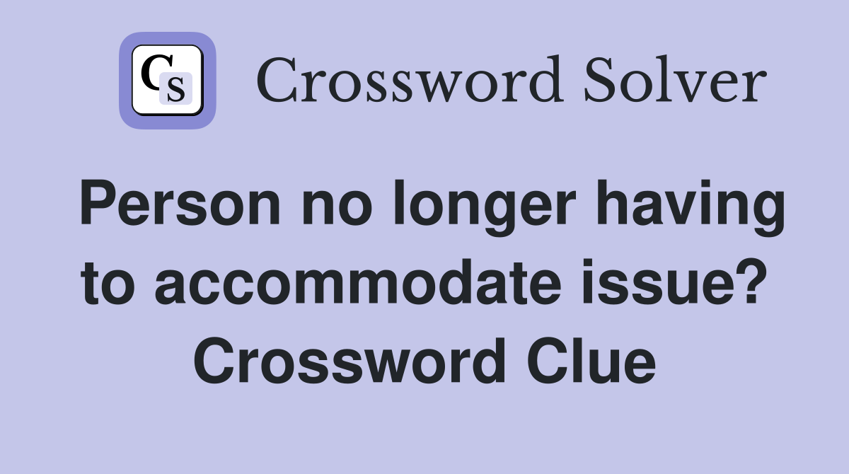 Person no longer having to accommodate issue? Crossword Clue