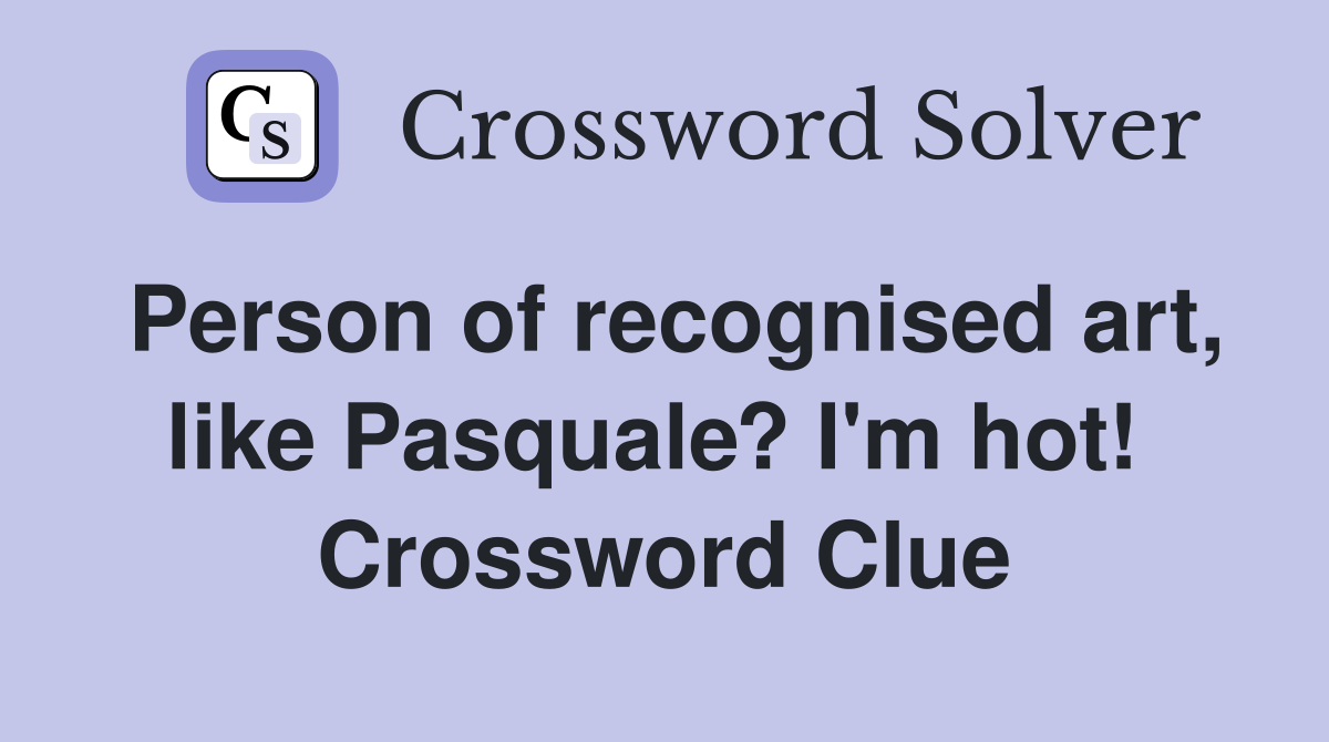 Person of recognised art, like Pasquale? I'm hot!  Crossword Clue