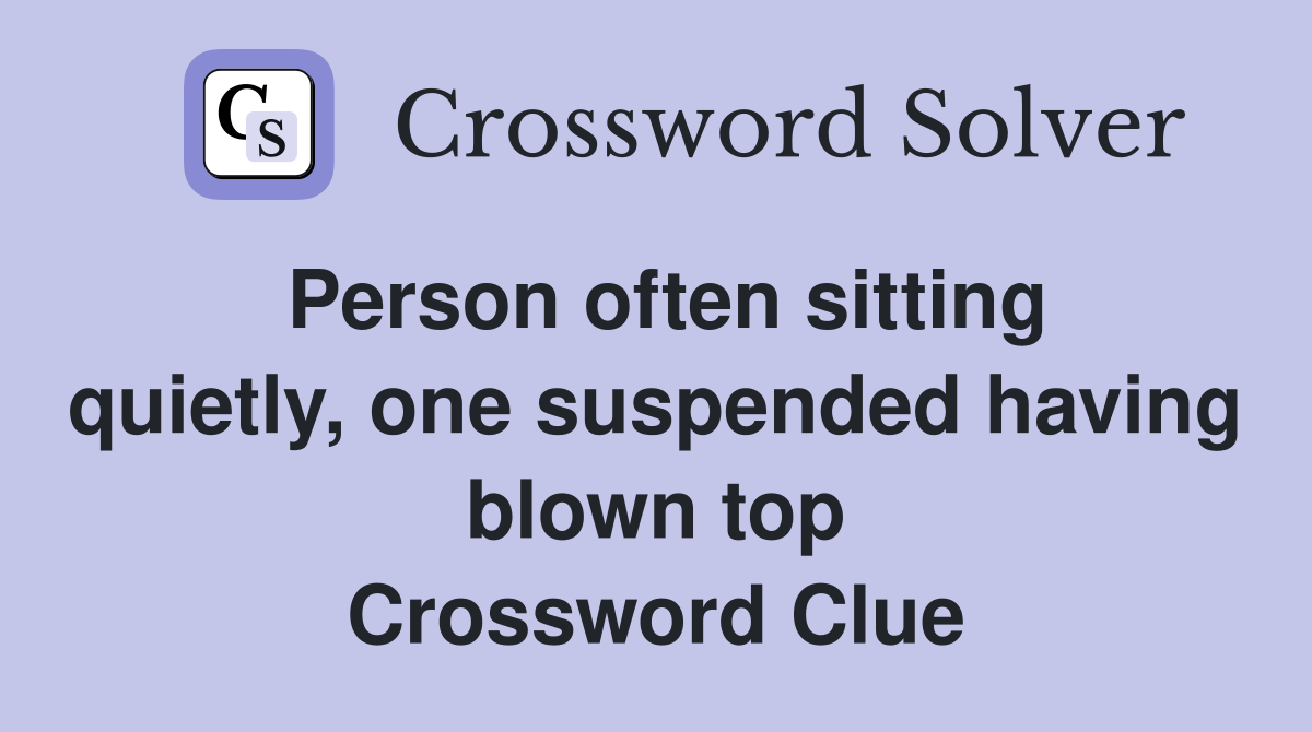 Person often sitting quietly, one suspended having blown top Crossword Clue