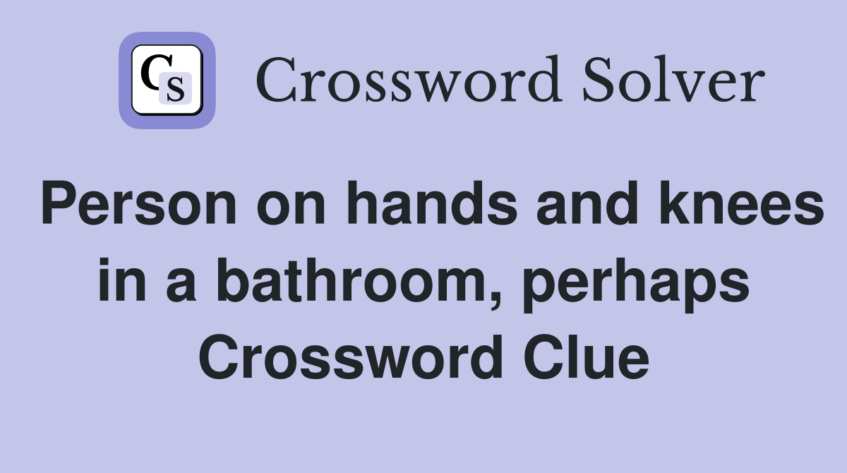 Person on hands and knees in a bathroom, perhaps Crossword Clue