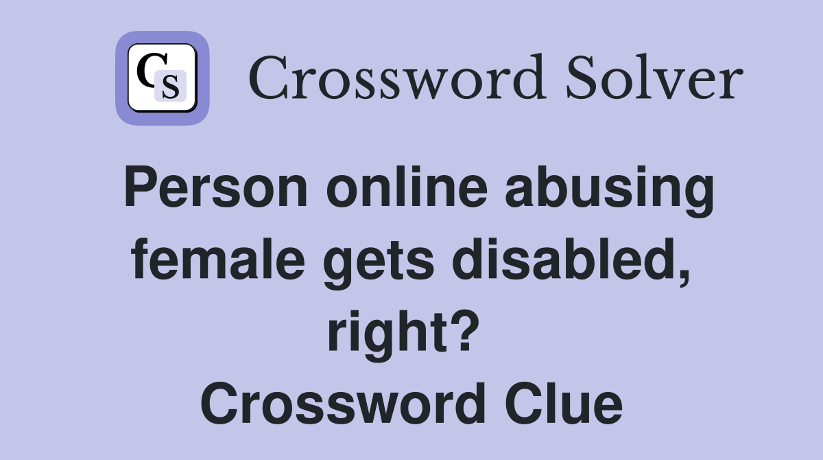 Person online abusing female gets disabled, right?  Crossword Clue