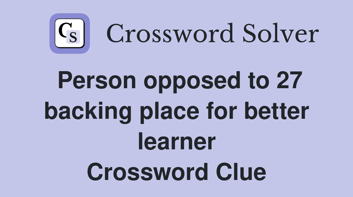 Person opposed to 27 backing place for better learner Crossword Clue