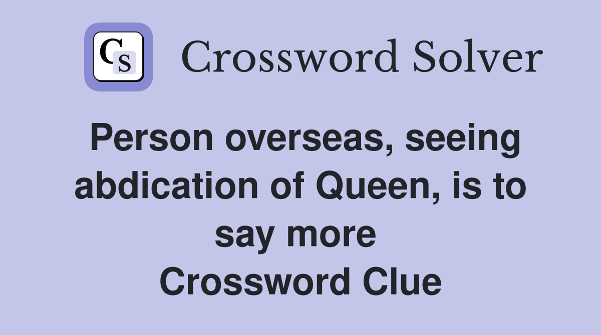 Person overseas, seeing abdication of Queen, is to say more  Crossword Clue