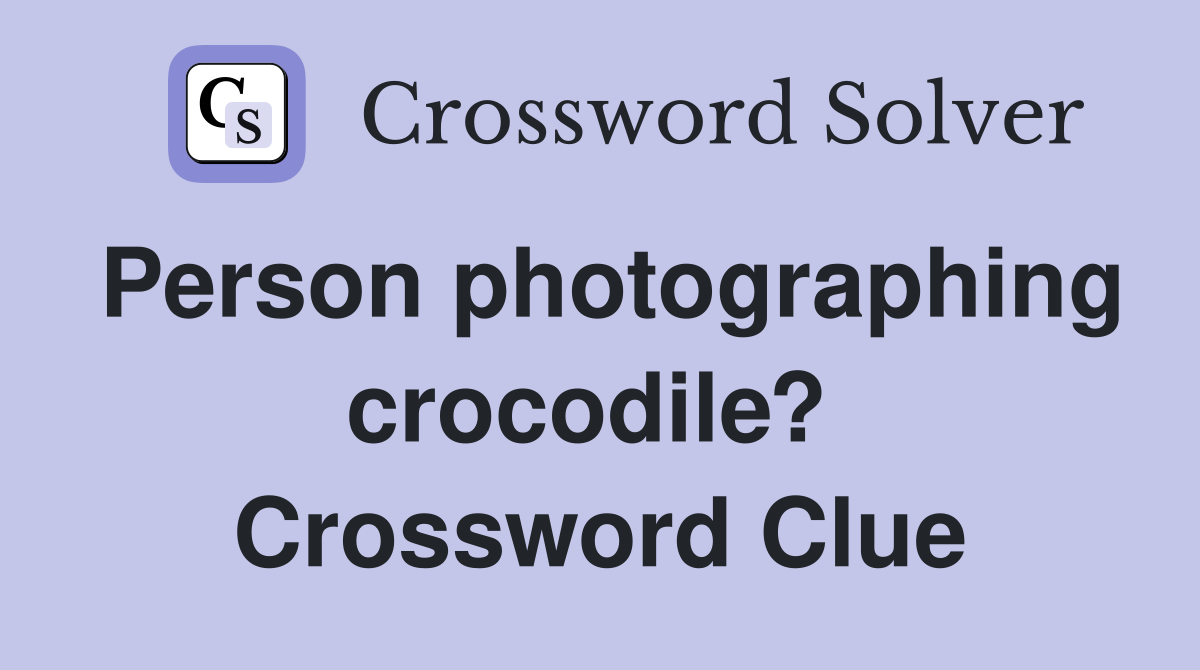 Person photographing crocodile?  Crossword Clue