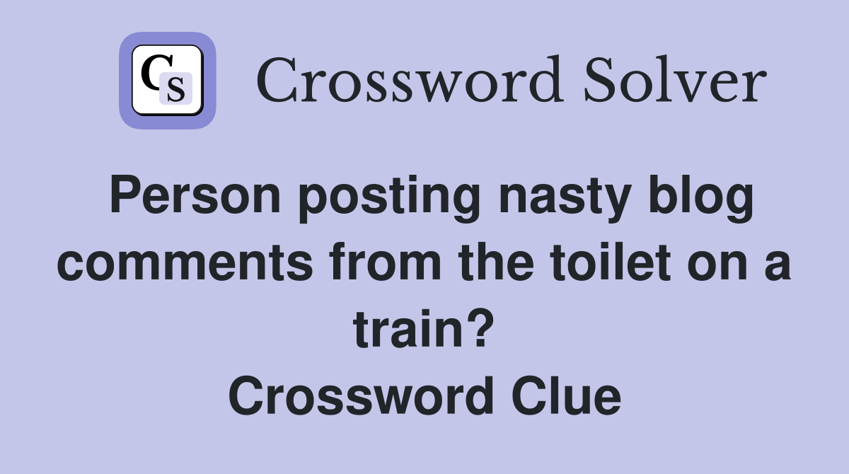 Person posting nasty blog comments from the toilet on a train? Crossword Clue