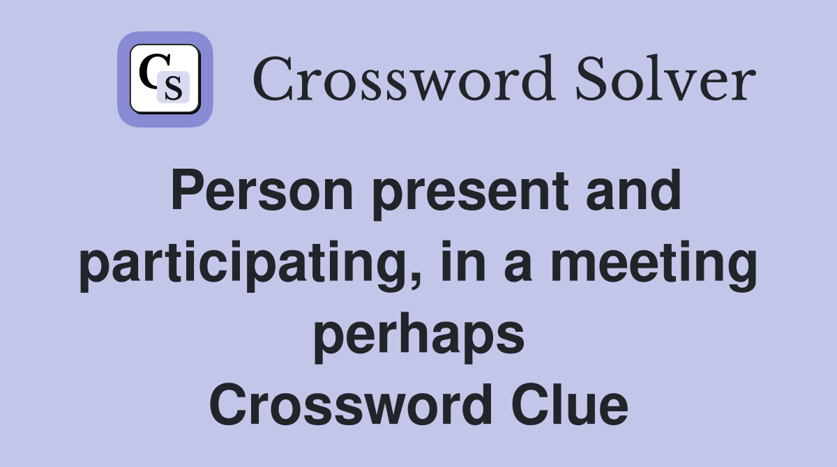 Person present and participating, in a meeting perhaps Crossword Clue