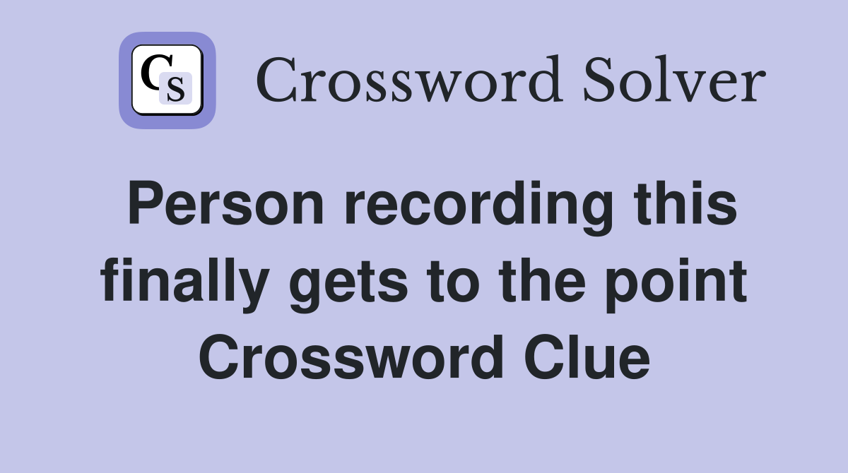 Person recording this finally gets to the point Crossword Clue