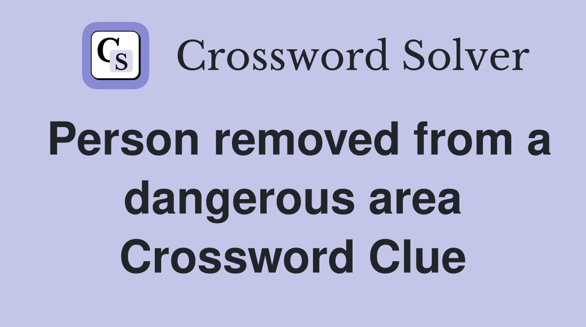Person removed from a dangerous area Crossword Clue