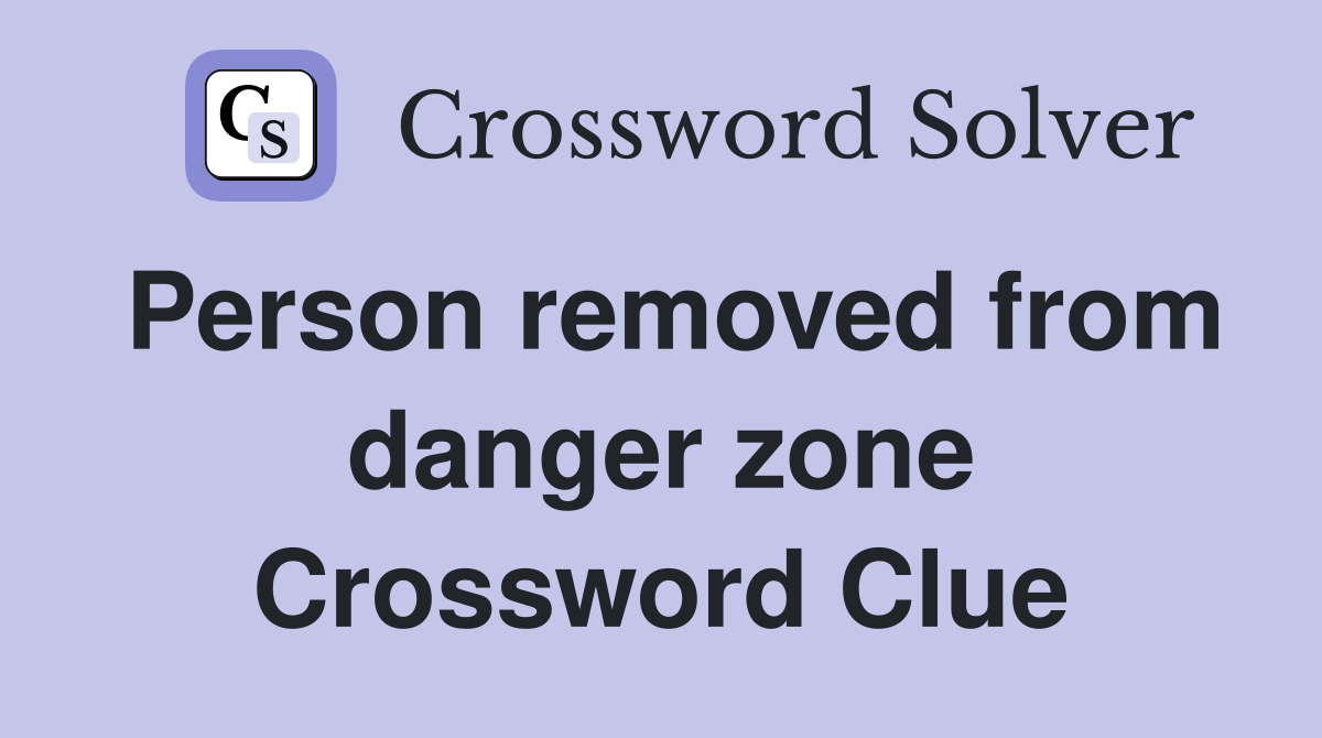 Person removed from danger zone Crossword Clue
