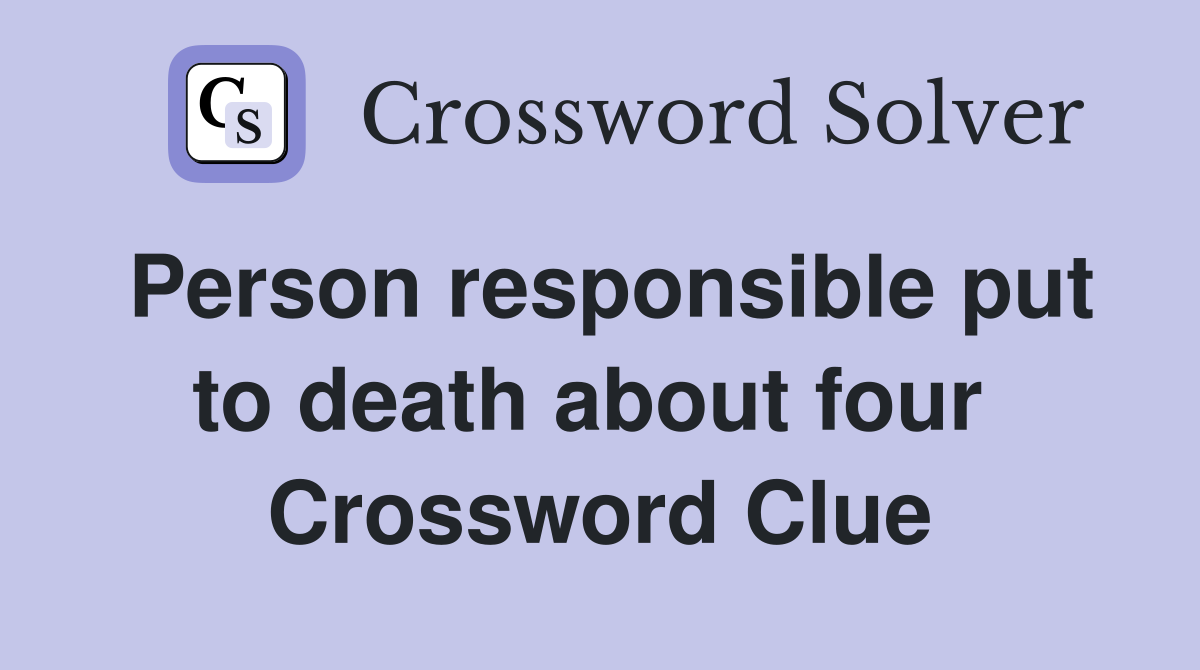 Person responsible put to death about four  Crossword Clue