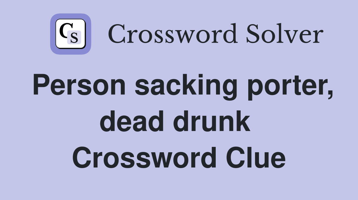 Person sacking porter, dead drunk  Crossword Clue