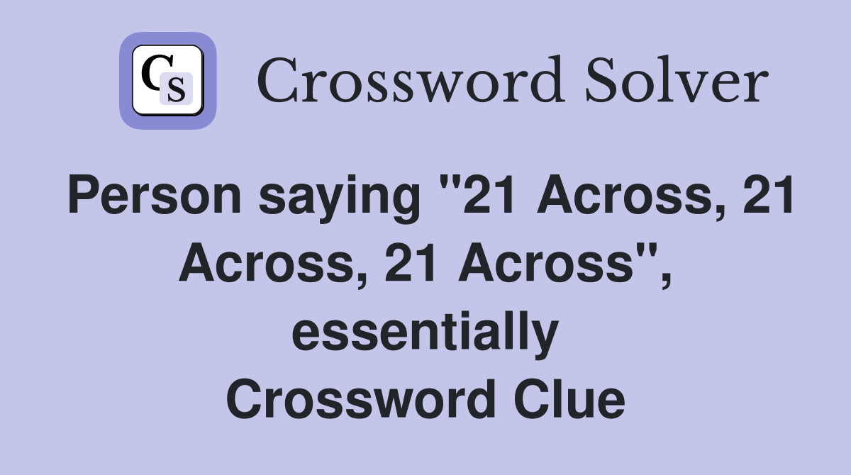 Person saying "21 Across, 21 Across, 21 Across", essentially Crossword Clue