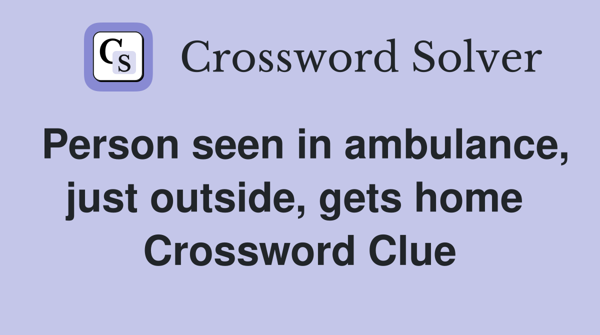 Person seen in ambulance, just outside, gets home  Crossword Clue