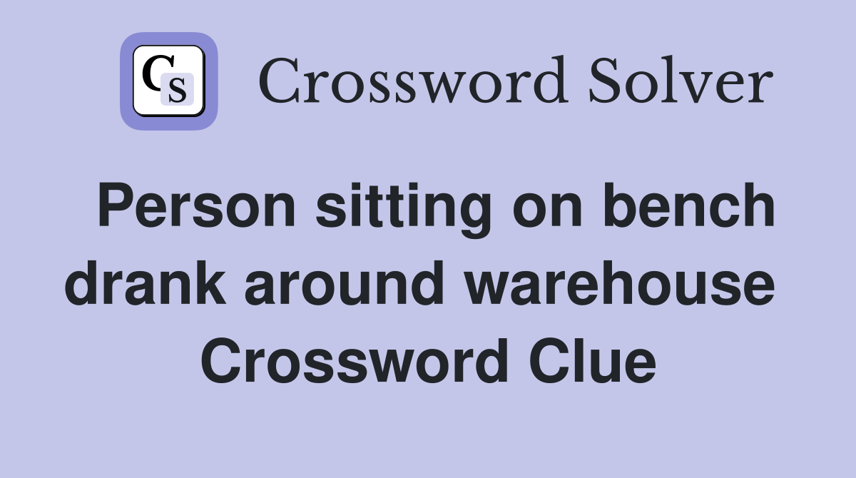 Person sitting on bench drank around warehouse  Crossword Clue