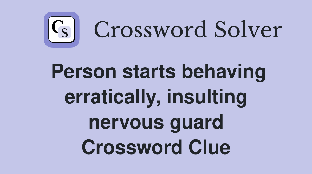 Person starts behaving erratically, insulting nervous guard Crossword Clue