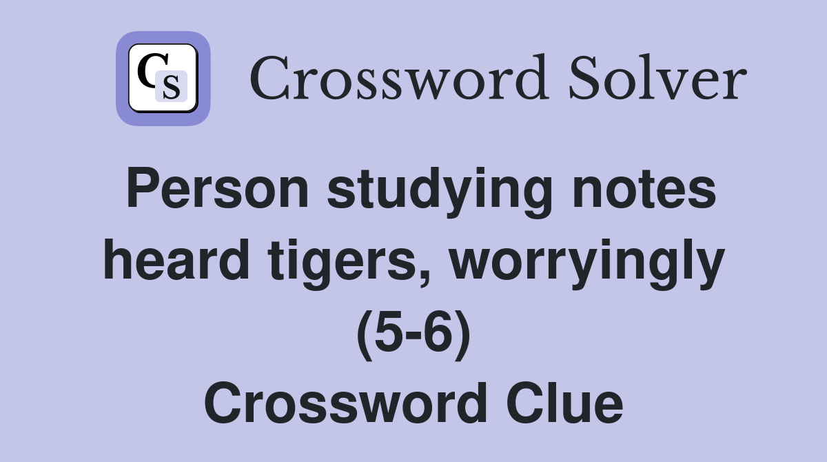 Person studying notes heard tigers, worryingly (5-6) Crossword Clue