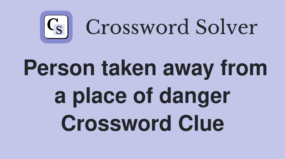 Person taken away from a place of danger Crossword Clue
