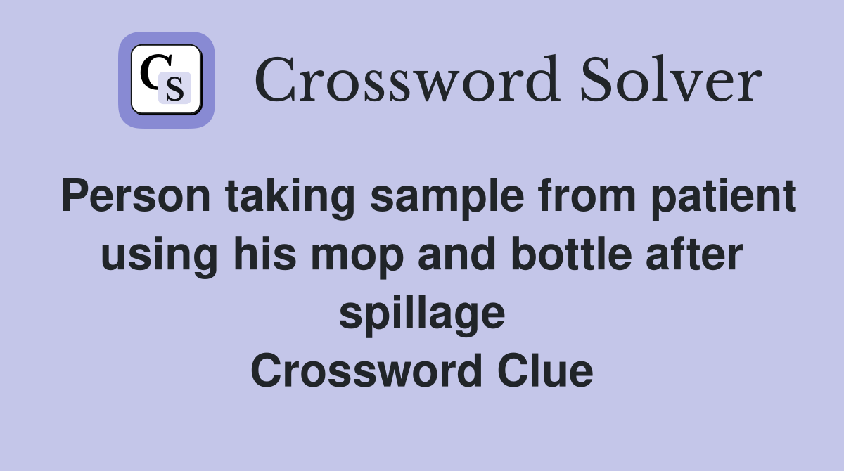 Person taking sample from patient using his mop and bottle after spillage Crossword Clue