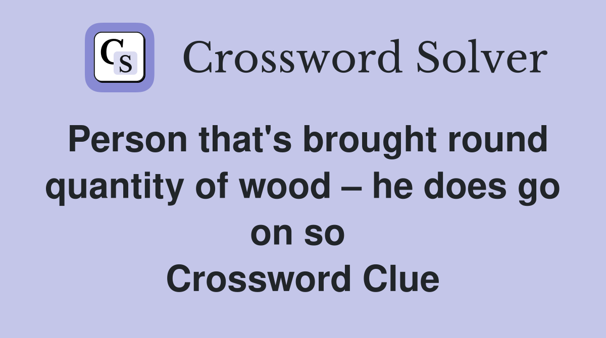 Person that's brought round quantity of wood – he does go on so  Crossword Clue
