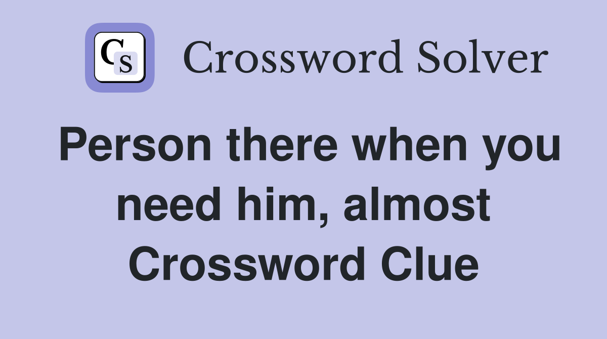 Person there when you need him, almost Crossword Clue