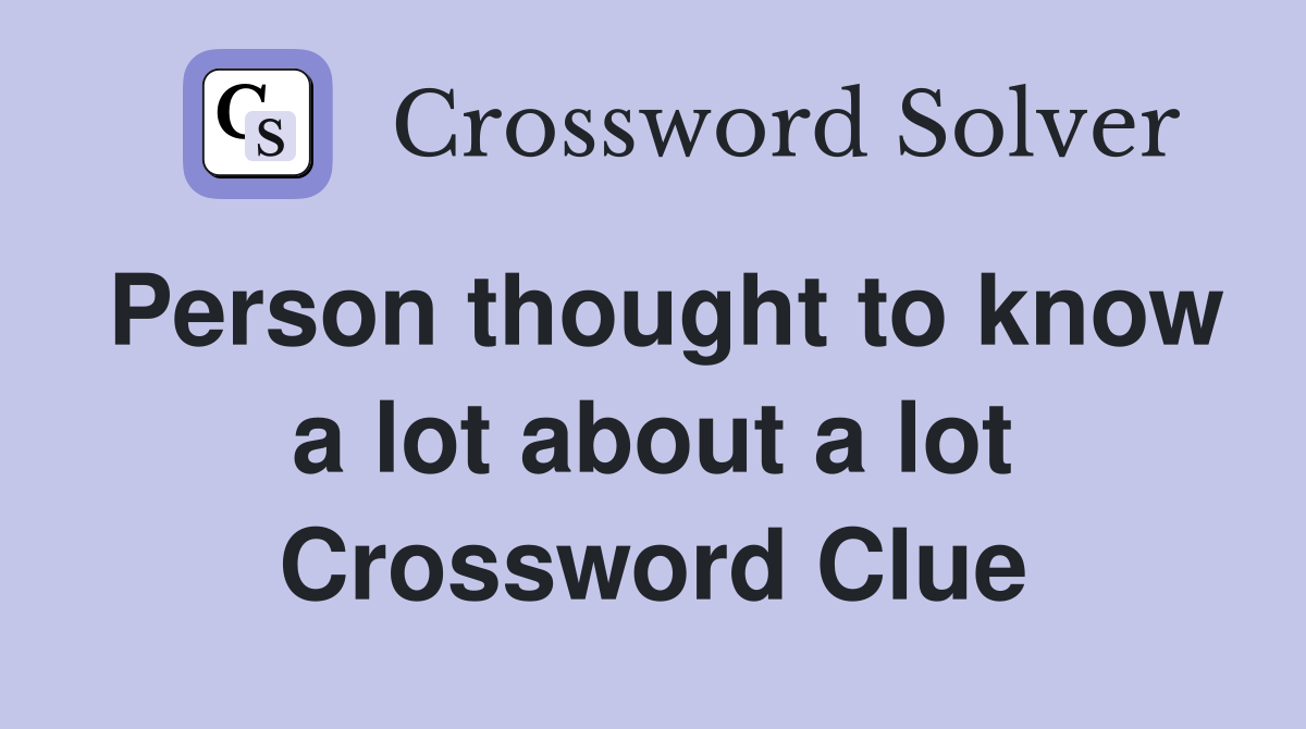 Person thought to know a lot about a lot Crossword Clue