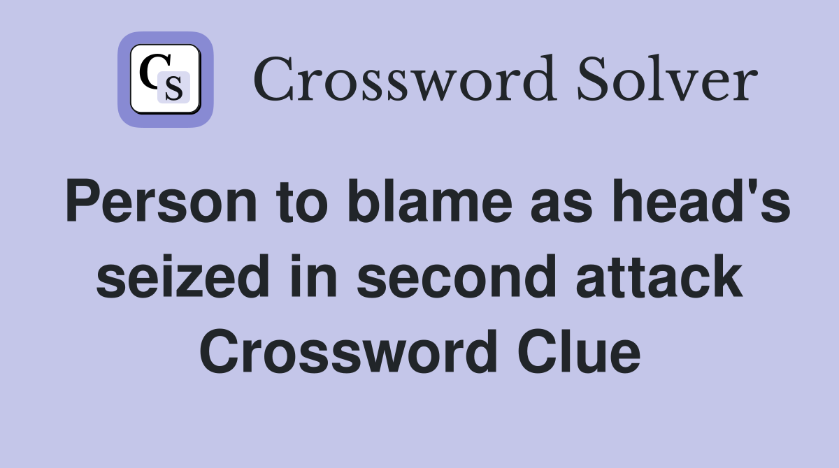 Person to blame as head's seized in second attack Crossword Clue