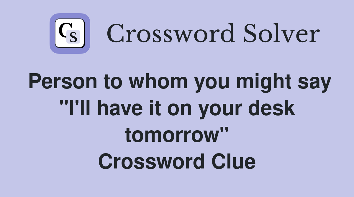 Person to whom you might say "I'll have it on your desk tomorrow" Crossword Clue
