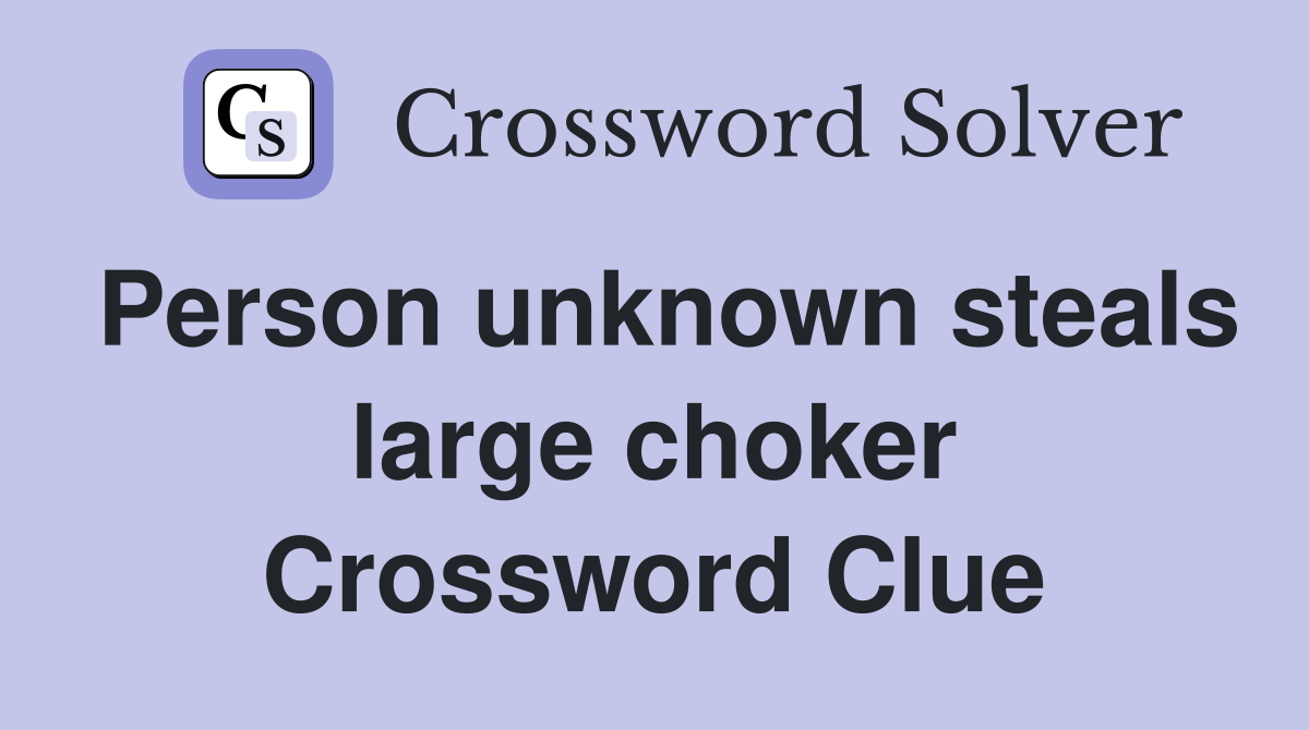 Person unknown steals large choker Crossword Clue
